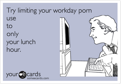 Try limiting your workday porn
use
to
only
your lunch
hour.