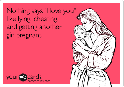 Nothing says "I love you"
like lying, cheating,
and getting another 
girl pregnant.