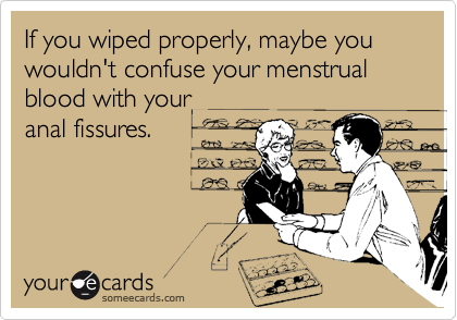 If you wiped properly, maybe you wouldn't confuse your menstrual blood with your anal fissures.