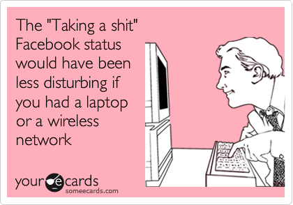 The "Taking a shit"
Facebook status
would have been
less disturbing if
you had a laptop
or a wireless
network