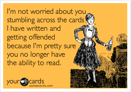 I'm not worried about you stumbling across the cards 
I have written and 
getting offended
because I'm pretty sure 
you no longer have
the ability to read. 