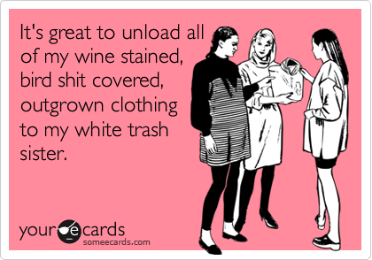 It's great to unload all
of my wine stained,
bird shit covered,
outgrown clothing
to my white trash
sister. 