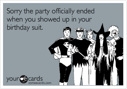 Sorry the party officially ended when you showed up in your birthday suit.