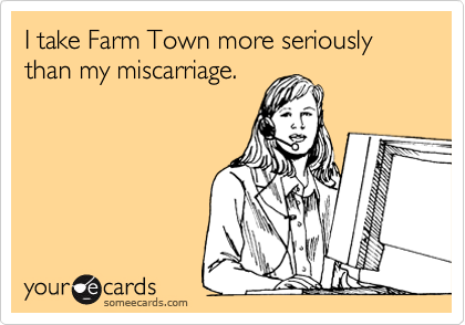 I take Farm Town more seriously than my miscarriage. 