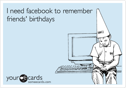 I need facebook to remember 
friends' birthdays