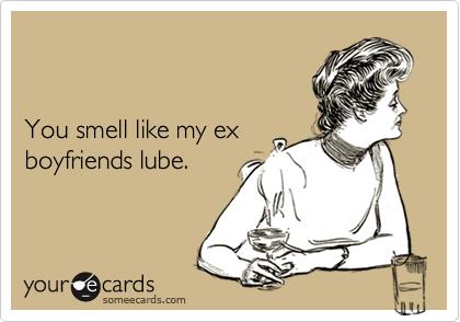


You smell like my ex
boyfriends lube.