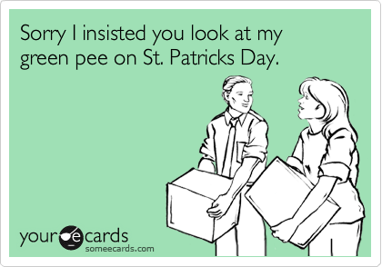 Sorry I insisted you look at my green pee on St. Patricks Day.