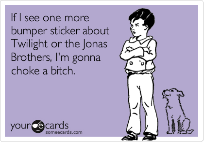 If I see one morebumper sticker aboutTwilight or the JonasBrothers, I'm gonnachoke a bitch.