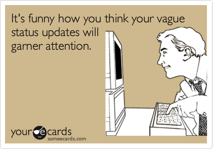 It's funny how you think your vague status updates will
garner attention.