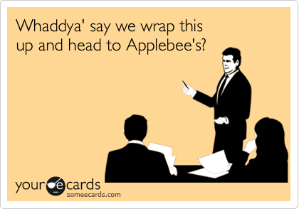 Whaddya' say we wrap this 
up and head to Applebee's?