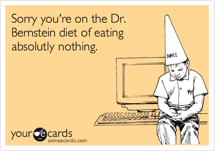 Sorry you're on the Dr.
Bernstein diet of eating
absolutly nothing.