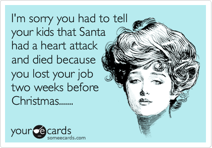 I'm sorry you had to tellyour kids that Santahad a heart attackand died becauseyou lost your jobtwo weeks beforeChristmas.......