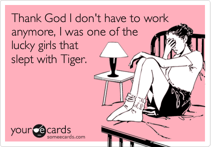 Thank God I don't have to work
anymore, I was one of the
lucky girls that
slept with Tiger.