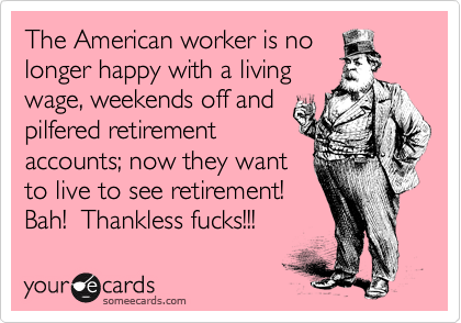 The American worker is no
longer happy with a living
wage, weekends off and
pilfered retirement
accounts; now they want
to live to see retirement! 
Bah!  Thankless fucks!!!