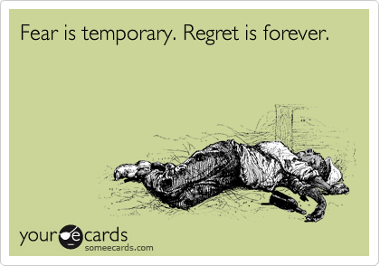 Fear is temporary. Regret is forever.