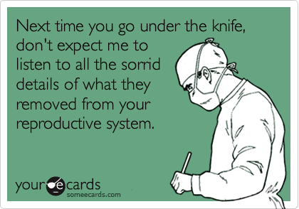 Next time you go under the knife, don't expect me to
listen to all the sorrid
details of what they
removed from your
reproductive system.
