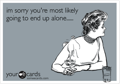 im sorry you're most likely
going to end up alone......
