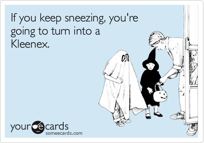 If you keep sneezing, you're
going to turn into a 
Kleenex.