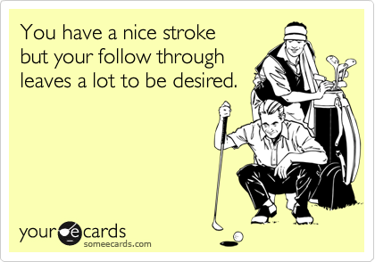 You have a nice stroke
but your follow through
leaves a lot to be desired.
