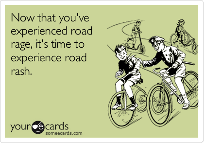 Now that you've 
experienced road
rage, it's time to
experience road
rash.