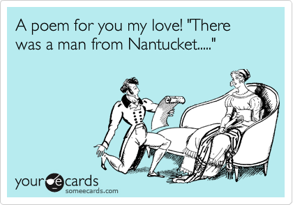 A poem for you my love! "There was a man from Nantucket....."