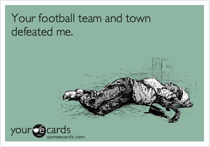 Your football team and town defeated me.  
