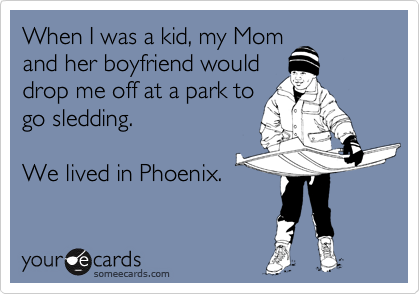 When I was a kid, my Mom
and her boyfriend would
drop me off at a park to
go sledding. 

We lived in Phoenix.