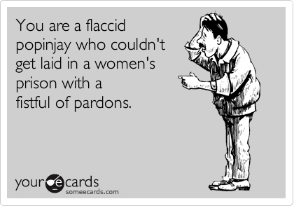 You are a flaccid
popinjay who couldn't 
get laid in a women's 
prison with a
fistful of pardons.