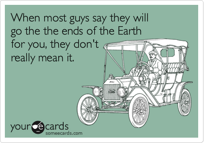 When most guys say they will go the the ends of the Earth for you, they don'treally mean it.