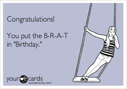 
Congratulations!

You put the B-R-A-T
in "Birthday."