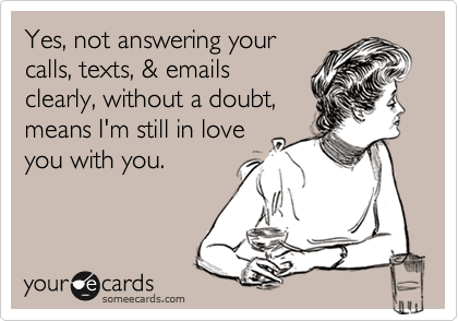 Yes, not answering your
calls, texts, & emails
clearly, without a doubt,
means I'm still in love
you with you.  