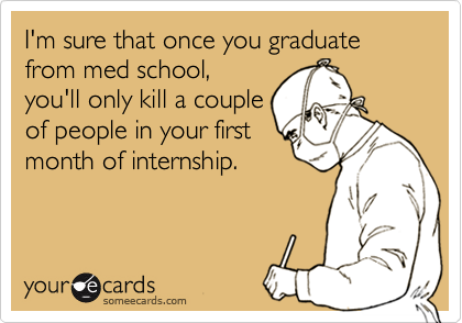I'm sure that once you graduate from med school,
you'll only kill a couple
of people in your first
month of internship. 