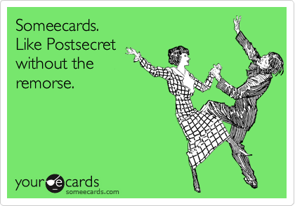 Someecards.
Like Postsecret
without the
remorse.