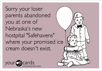 Sorry your loser
parents abandoned
you at one of
Nebraska's new
hostpital "Safehavens"
where your promised ice
cream doesn't exist.