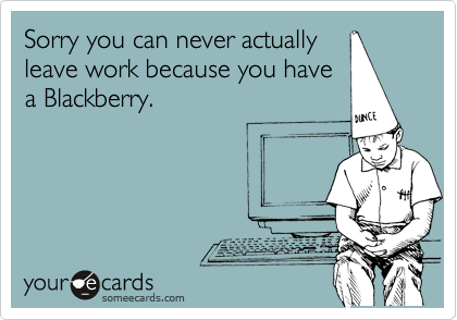Sorry you can never actually
leave work because you have
a Blackberry.