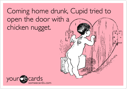 Coming home drunk, Cupid tried to open the door with a
chicken nugget.