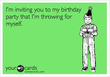 I'm inviting you to my birthdayparty that I'm throwing formyself.