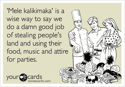 'Mele kalikimaka' is a
wise way to say we
do a damn good job
of stealing people's
land and using their
food, music and attire 
for parties.