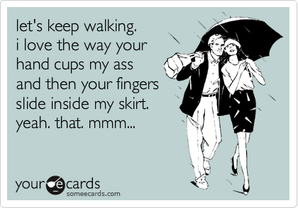 let's keep walking. 
i love the way your
hand cups my ass
and then your fingers
slide inside my skirt. 
yeah. that. mmm...
