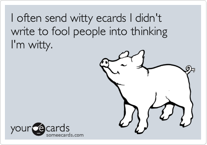 I often send witty ecards I didn't write to fool people into thinking I'm witty.