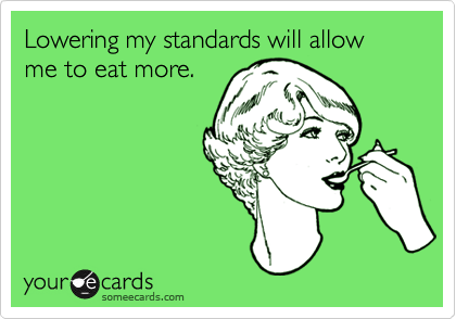Lowering my standards will allow me to eat more.