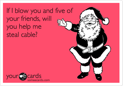 If I blow you and five ofyour friends, willyou help mesteal cable?