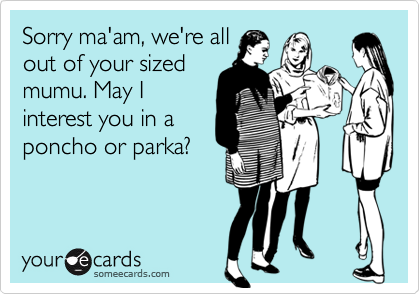 Sorry ma'am, we're allout of your sizedmumu. May Iinterest you in aponcho or parka?