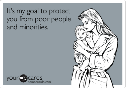 It's my goal to protect 
you from poor people
and minorities.
