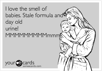 I love the smell of
babies. Stale formula and
day old
urine!
MMMMMMMMMmmm!