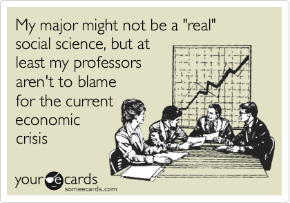 My major might not be a "real" social science, but at
least my professors
aren't to blame
for the current
economic
crisis