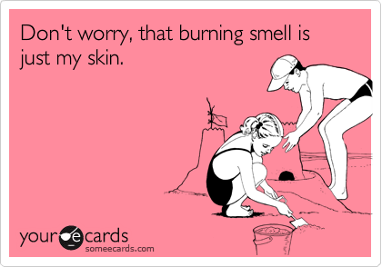 Don't worry, that burning smell is just my skin.