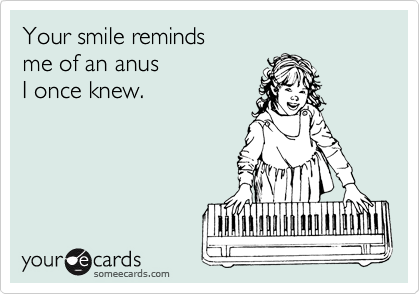 Your smile reminds
me of an anus
I once knew.
