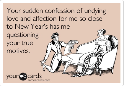Your sudden confession of undying love and affection for me so close to New Year's has me
questioning
your true
motives.