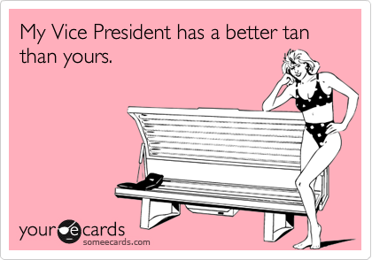 My Vice President has a better tan than yours.